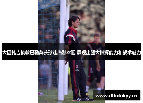 大因扎吉执教巴勒莫获球迷热烈欢迎 展现出强大指挥能力和战术魅力