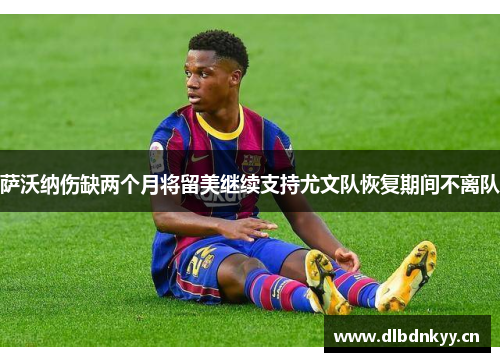 萨沃纳伤缺两个月将留美继续支持尤文队恢复期间不离队